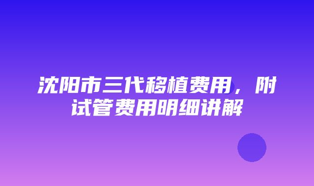 沈阳市三代移植费用，附试管费用明细讲解