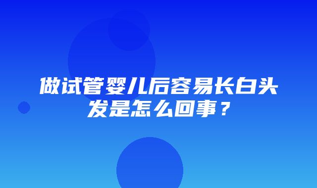 做试管婴儿后容易长白头发是怎么回事？