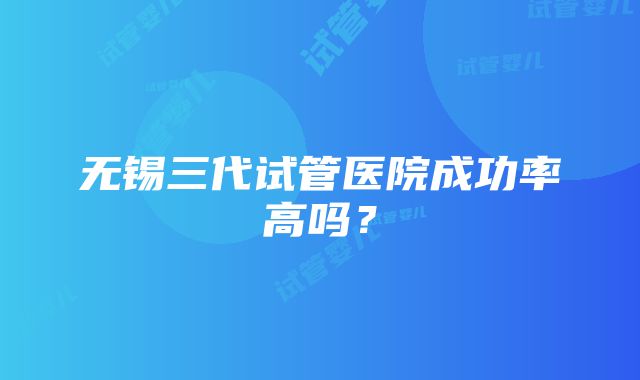 无锡三代试管医院成功率高吗？