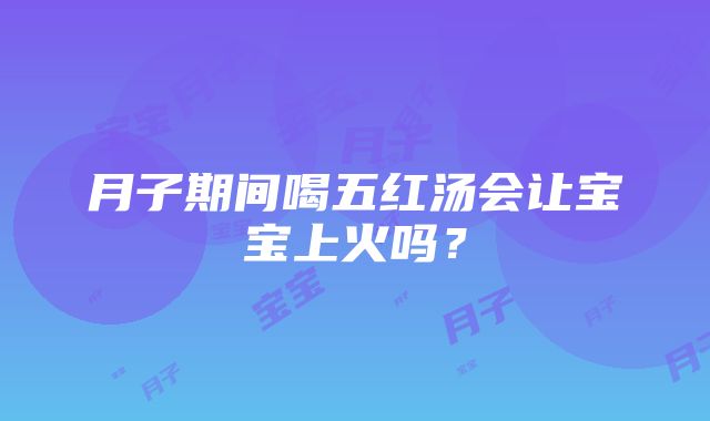 月子期间喝五红汤会让宝宝上火吗？