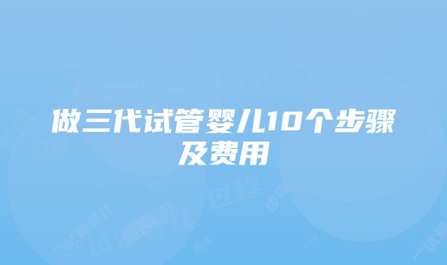 做三代试管婴儿10个步骤及费用