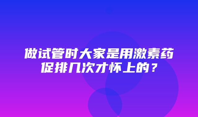 做试管时大家是用激素药促排几次才怀上的？