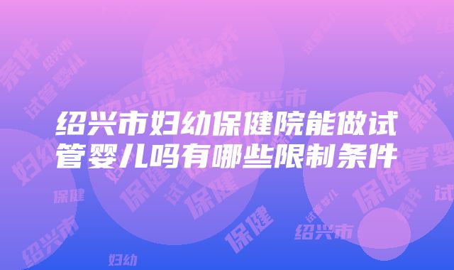 绍兴市妇幼保健院能做试管婴儿吗有哪些限制条件