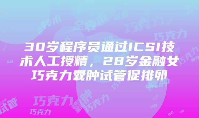 30岁程序员通过ICSI技术人工授精，28岁金融女巧克力囊肿试管促排卵