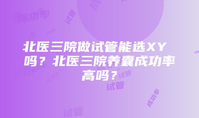 北医三院做试管能选XY 吗？北医三院养囊成功率高吗？