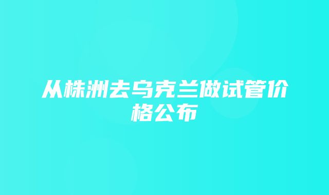 从株洲去乌克兰做试管价格公布