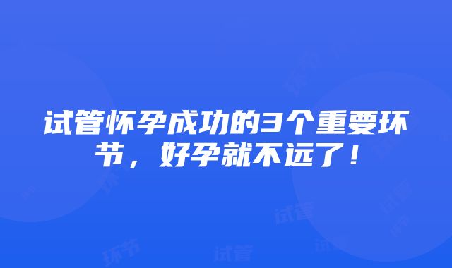 试管怀孕成功的3个重要环节，好孕就不远了！