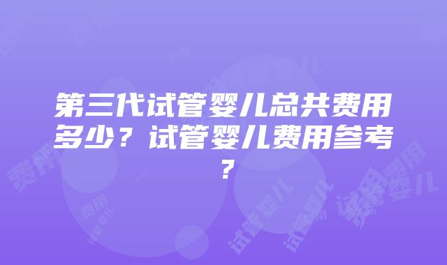 第三代试管婴儿总共费用多少？试管婴儿费用参考？