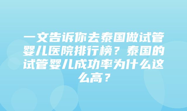 一文告诉你去泰国做试管婴儿医院排行榜？泰国的试管婴儿成功率为什么这么高？