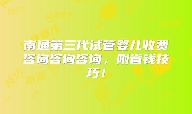 南通第三代试管婴儿收费咨询咨询咨询，附省钱技巧！