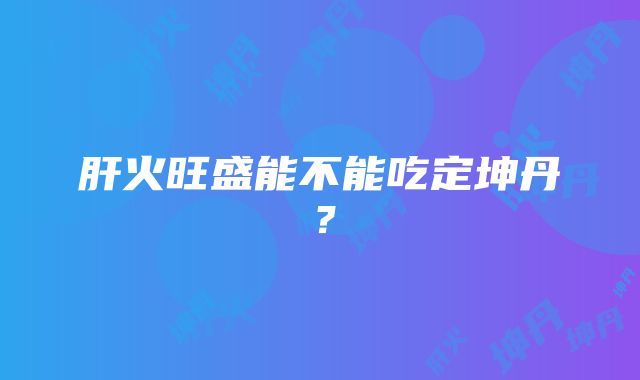 肝火旺盛能不能吃定坤丹？