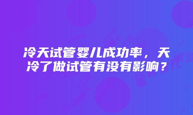 冷天试管婴儿成功率，天冷了做试管有没有影响？