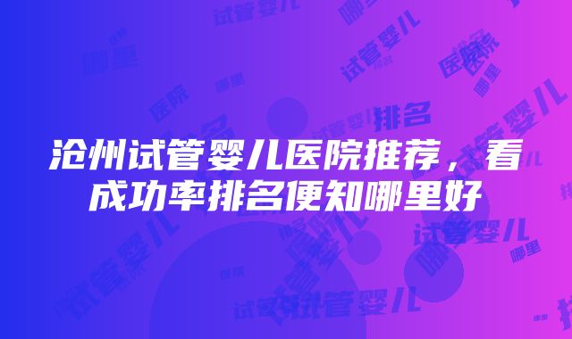 沧州试管婴儿医院推荐，看成功率排名便知哪里好