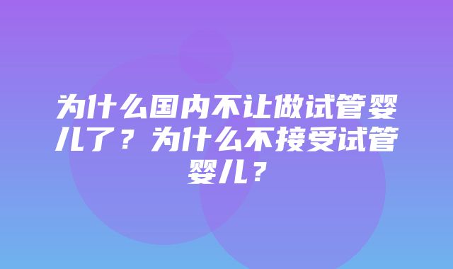 为什么国内不让做试管婴儿了？为什么不接受试管婴儿？