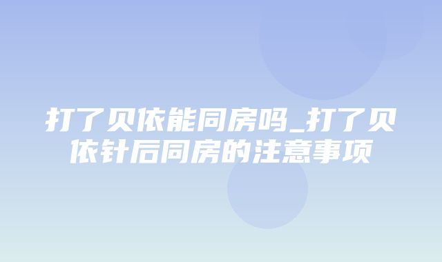 打了贝依能同房吗_打了贝依针后同房的注意事项