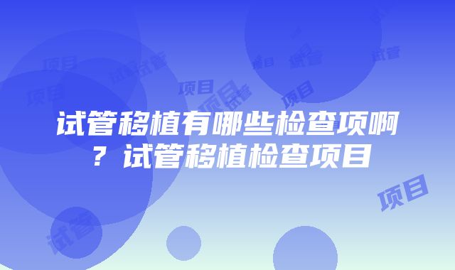 试管移植有哪些检查项啊？试管移植检查项目