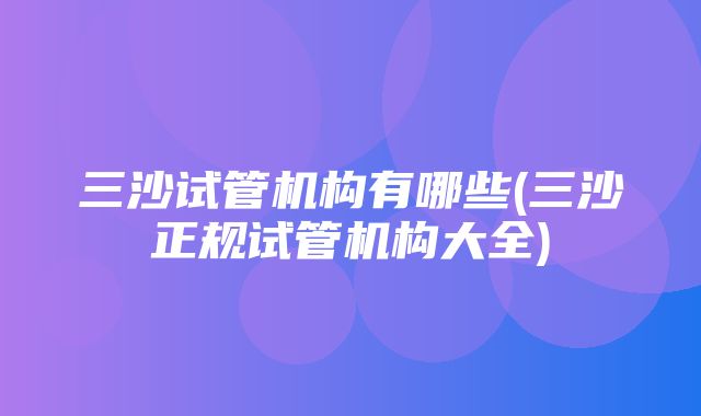 三沙试管机构有哪些(三沙正规试管机构大全)