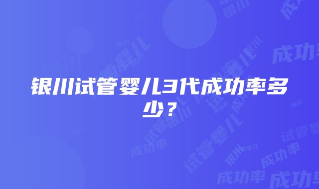 银川试管婴儿3代成功率多少？