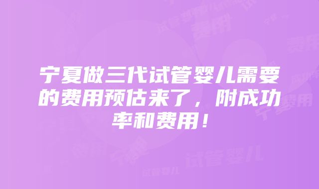 宁夏做三代试管婴儿需要的费用预估来了，附成功率和费用！