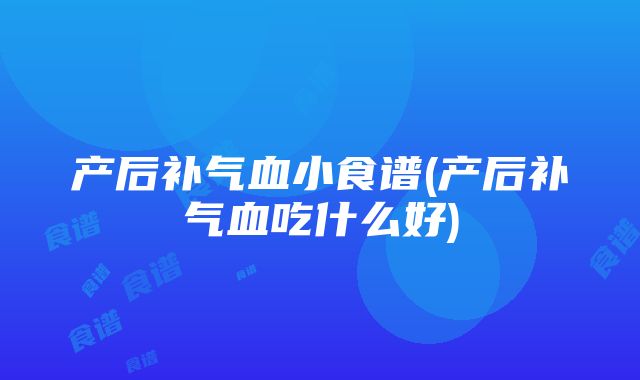 产后补气血小食谱(产后补气血吃什么好)