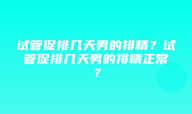 试管促排几天男的排精？试管促排几天男的排精正常？