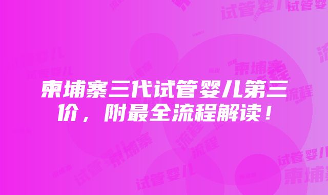 柬埔寨三代试管婴儿第三价，附最全流程解读！