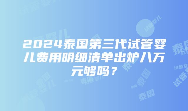 2024泰国第三代试管婴儿费用明细清单出炉八万元够吗？