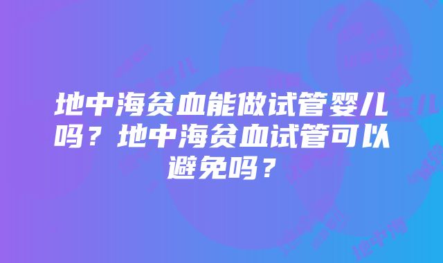 地中海贫血能做试管婴儿吗？地中海贫血试管可以避免吗？