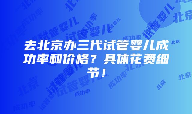 去北京办三代试管婴儿成功率和价格？具体花费细节！