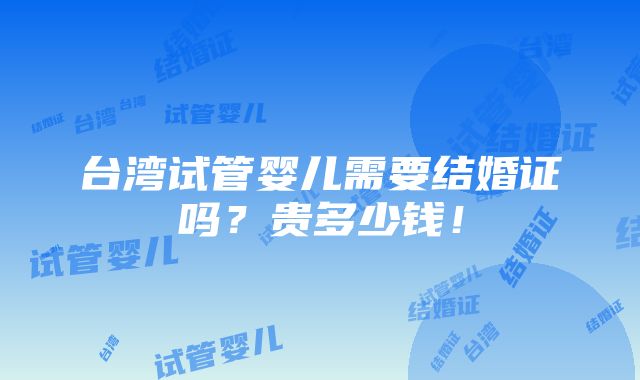 台湾试管婴儿需要结婚证吗？贵多少钱！