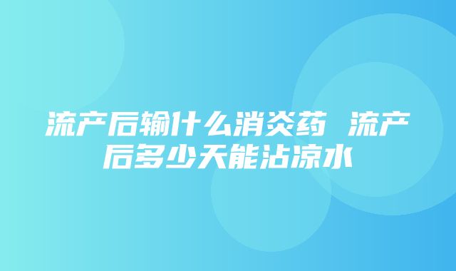 流产后输什么消炎药 流产后多少天能沾凉水