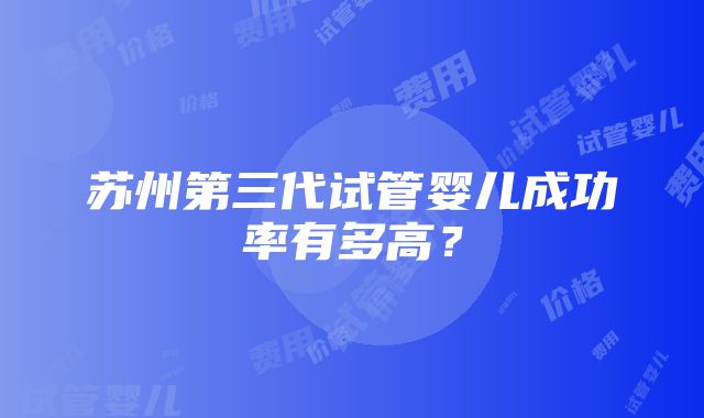 苏州第三代试管婴儿成功率有多高？