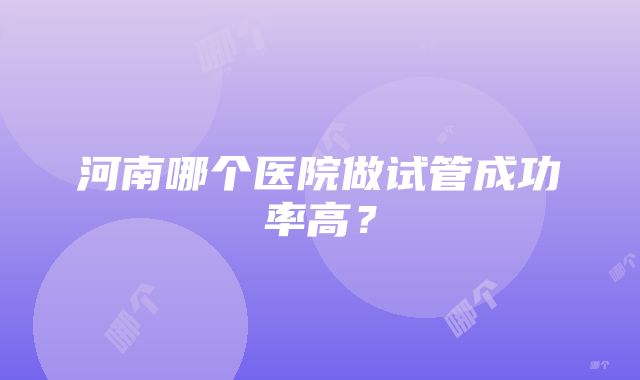 河南哪个医院做试管成功率高？