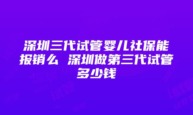 深圳三代试管婴儿社保能报销么 深圳做第三代试管多少钱