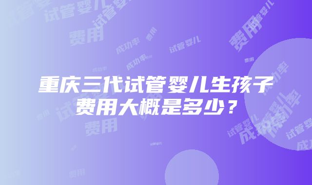 重庆三代试管婴儿生孩子费用大概是多少？