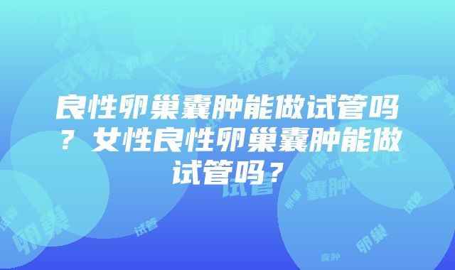 良性卵巢囊肿能做试管吗？女性良性卵巢囊肿能做试管吗？