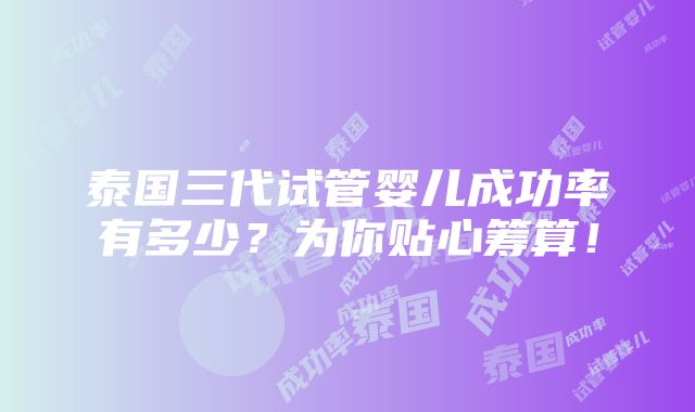 泰国三代试管婴儿成功率有多少？为你贴心筹算！