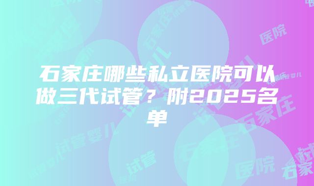 石家庄哪些私立医院可以做三代试管？附2025名单