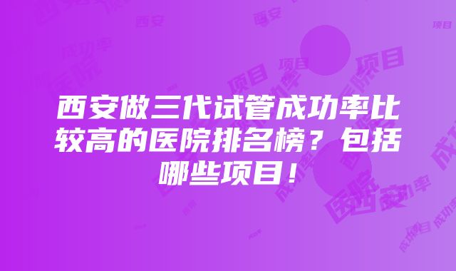 西安做三代试管成功率比较高的医院排名榜？包括哪些项目！