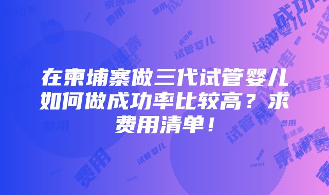 在柬埔寨做三代试管婴儿如何做成功率比较高？求费用清单！