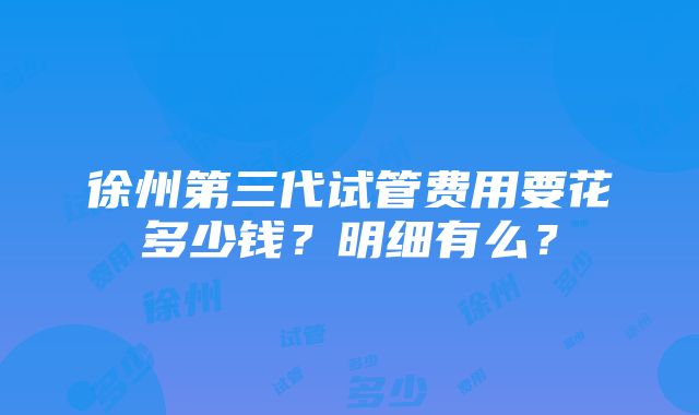 徐州第三代试管费用要花多少钱？明细有么？