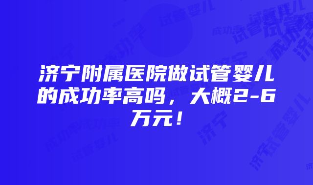 济宁附属医院做试管婴儿的成功率高吗，大概2-6万元！