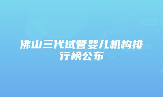 佛山三代试管婴儿机构排行榜公布