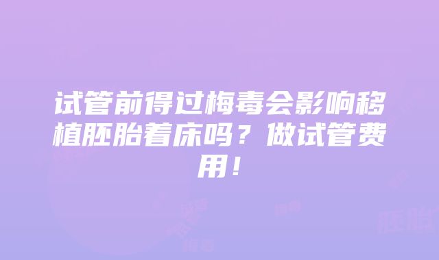 试管前得过梅毒会影响移植胚胎着床吗？做试管费用！