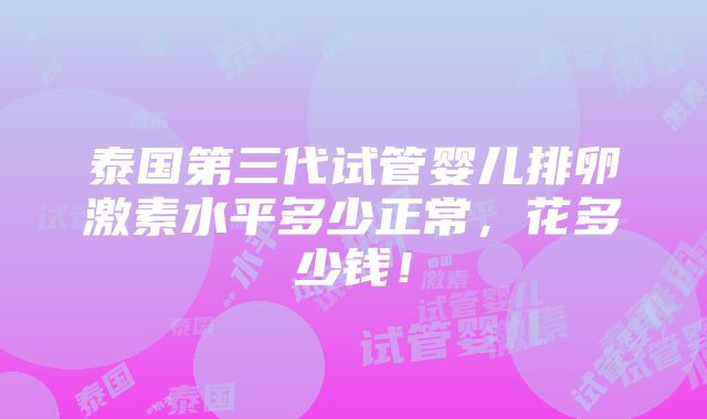 泰国第三代试管婴儿排卵激素水平多少正常，花多少钱！