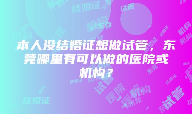 本人没结婚证想做试管，东莞哪里有可以做的医院或机构？