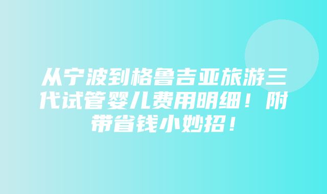 从宁波到格鲁吉亚旅游三代试管婴儿费用明细！附带省钱小妙招！