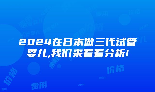 2024在日本做三代试管婴儿,我们来看看分析!