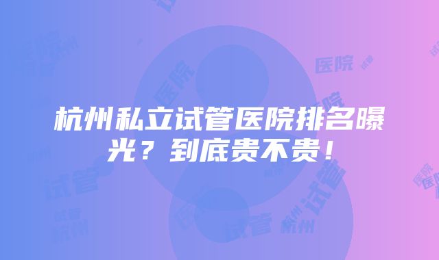 杭州私立试管医院排名曝光？到底贵不贵！