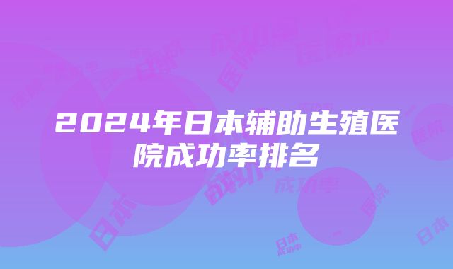 2024年日本辅助生殖医院成功率排名